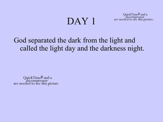 DAY 1 God separated the dark from the light and called the light day and the darkness night. 