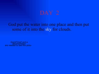 DAY  2 God put the water into one place and then put some of it into the  sky  for clouds. 