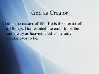 God as Creator God is the master of life, He is the creator of all things. God wanted the earth to be the same way as heaven. God is the only creator ever to be. 
