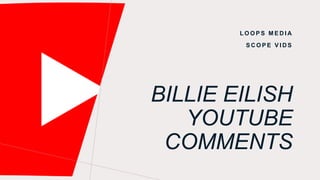 BILLIE EILISH
YOUTUBE
COMMENTS
L O O P S M E D I A
S C O P E V I D S
 