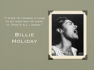 “I have to change a tune
 to my own way of doin’
  it. That’s all i know.”


     Billie
    Holiday
 