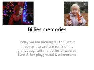 Billies memories

  Today we are moving & I thought it
   important to capture some of my
granddaughters memories of where I
lived & her playground & adventures
 