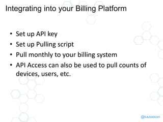 @kazoocon
Integrating into your Billing Platform
• Set up API key
• Set up Pulling script
• Pull monthly to your billing system
• API Access can also be used to pull counts of
devices, users, etc.
 