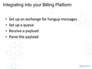 @kazoocon
Integrating into your Billing Platform
• Set up an exchange for hangup messages
• Set up a queue
• Receive a payload
• Parse the payload
 