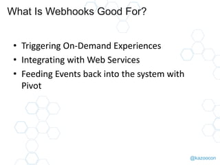 @kazoocon
What Is Webhooks Good For?
• Triggering On-Demand Experiences
• Integrating with Web Services
• Feeding Events back into the system with
Pivot
 