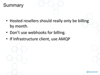 @kazoocon
Summary
• Hosted resellers should really only be billing
by month.
• Don’t use webhooks for billing.
• If Infrastructure client, use AMQP
 