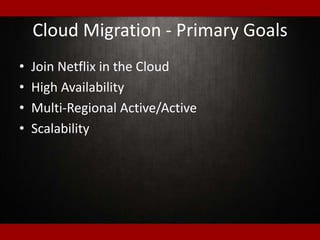 Cloud Migration - Primary Goals
• Join Netflix in the Cloud
• High Availability
• Multi-Regional Active/Active
• Scalability
 