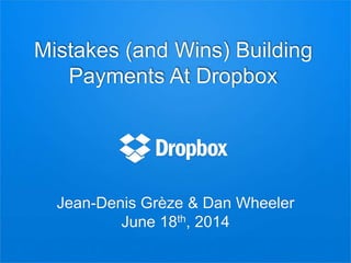 Mistakes (and Wins) Building
Payments At Dropbox
Jean-Denis Grèze & Dan Wheeler
June 18th, 2014
 