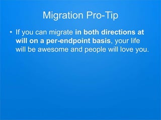 Migration Pro-Tip
• If you can migrate in both directions at
will on a per-endpoint basis, your life
will be awesome and people will love you.
 