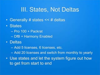 III. States, Not Deltas
• Generally # states << # deltas
• States
– Pro 100 + Packrat
– DfB + Harmony Enabled
• Deltas
– Add 5 licenses, 6 licenses, etc.
– Add 20 licenses and switch from monthly to yearly
• Use states and let the system figure out how
to get from start to end
 