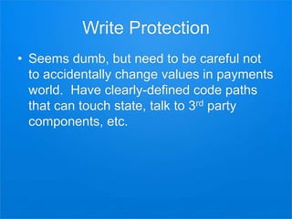 Write Protection
• Seems dumb, but need to be careful not
to accidentally change values in payments
world. Have clearly-defined code paths
that can touch state, talk to 3rd party
components, etc.
 