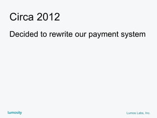 Lumos Labs, Inc.
Circa 2012
Decided to rewrite our payment system
 