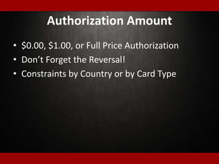 Authorization Amount
• $0.00, $1.00, or Full Price Authorization
• Don’t Forget the Reversal!
• Constraints by Country or by Card Type
 