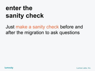 Lumos Labs, Inc.
enter the
sanity check
Just make a sanity check before and
after the migration to ask questions
 
