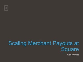 Scaling Merchant Payouts at
Square
Alec Holmes
 