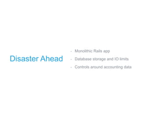 ‣ Monolithic Rails app
‣ Database storage and IO limits
‣ Controls around accounting data
Disaster Ahead
 
