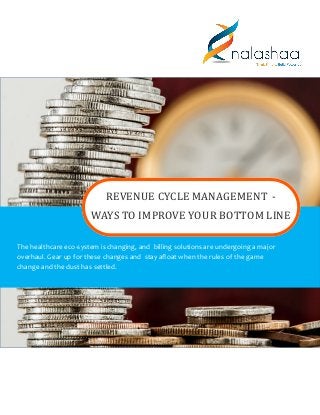 REVENUE CYCLE MANAGEMENT -
WAYS TO IMPROVE YOUR BOTTOM LINE
The healthcare eco-system is changing, and billing solutions are undergoing a major
overhaul. Gear up for these changes and stay afloat when the rules of the game
change and the dust has settled.
 