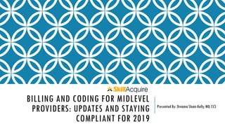 BILLING AND CODING FOR MIDLEVEL
PROVIDERS: UPDATES AND STAYING
COMPLIANT FOR 2019
Presented By: Dreama Sloan-Kelly, MD, CCS
 