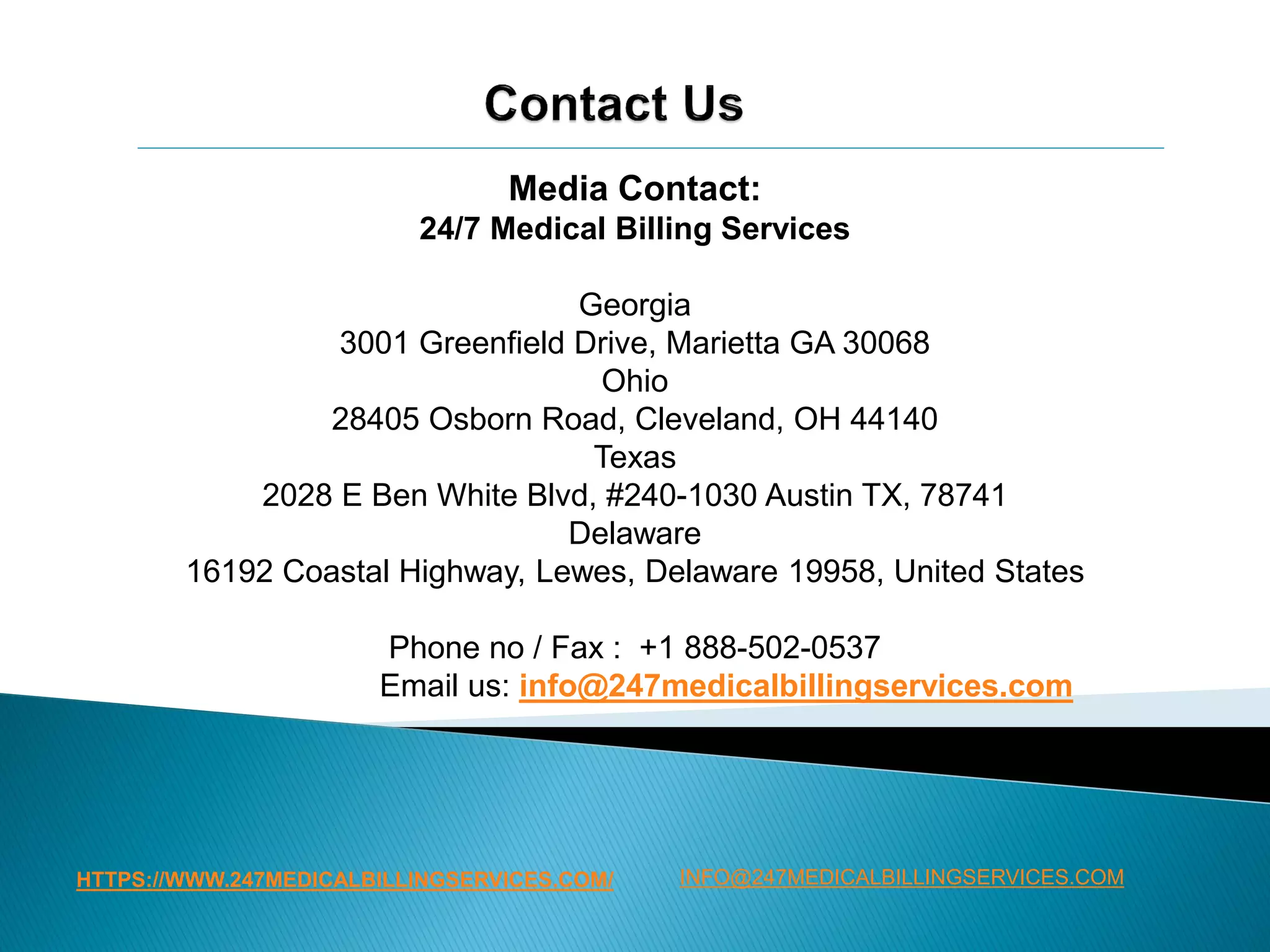 HTTPS://WWW.247MEDICALBILLINGSERVICES.COM/
Media Contact:
24/7 Medical Billing Services
Georgia
3001 Greenfield Drive, Marietta GA 30068
Ohio
28405 Osborn Road, Cleveland, OH 44140
Texas
2028 E Ben White Blvd, #240-1030 Austin TX, 78741
Delaware
16192 Coastal Highway, Lewes, Delaware 19958, United States
Phone no / Fax : +1 888-502-0537
Email us: info@247medicalbillingservices.com
INFO@247MEDICALBILLINGSERVICES.COM
 