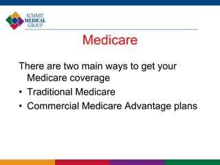 Medicare
There are two main ways to get your
Medicare coverage
• Traditional Medicare
• Commercial Medicare Advantage plans
 