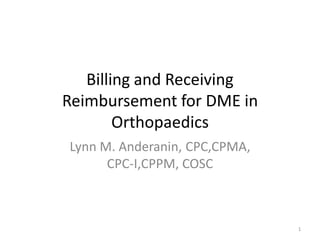 Billing and Receiving
Reimbursement for DME in
Orthopaedics
Lynn M. Anderanin, CPC,CPMA,
CPC-I,CPPM, COSC
1
 