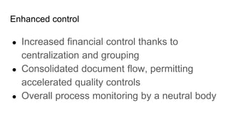 Enhanced control
● Increased financial control thanks to
centralization and grouping
● Consolidated document flow, permitting
accelerated quality controls
● Overall process monitoring by a neutral body
 