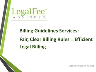 Legal Fee Advisors © 2015
Billing Guidelines Services:
Fair, Clear Billing Rules = Efficient
Legal Billing
 