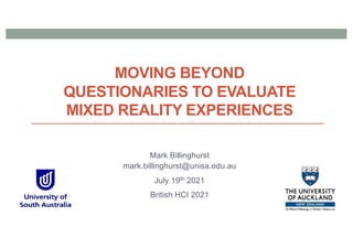 MOVING BEYOND
QUESTIONARIES TO EVALUATE
MIXED REALITY EXPERIENCES
Mark Billinghurst
mark.billinghurst@unisa.edu.au
July 19th 2021
British HCI 2021
 