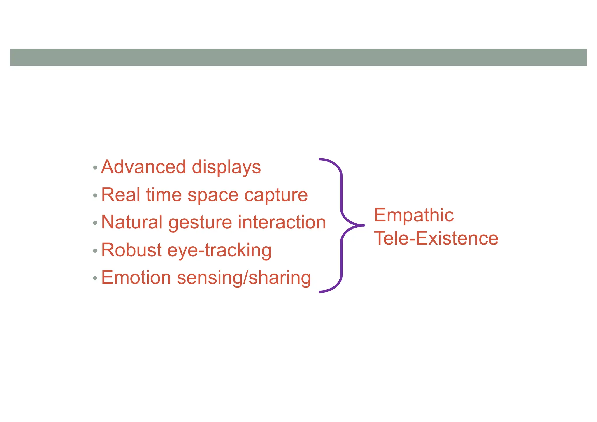 • Advanced displays
• Real time space capture
• Natural gesture interaction
• Robust eye-tracking
• Emotion sensing/sharing
Empathic
Tele-Existence
 
