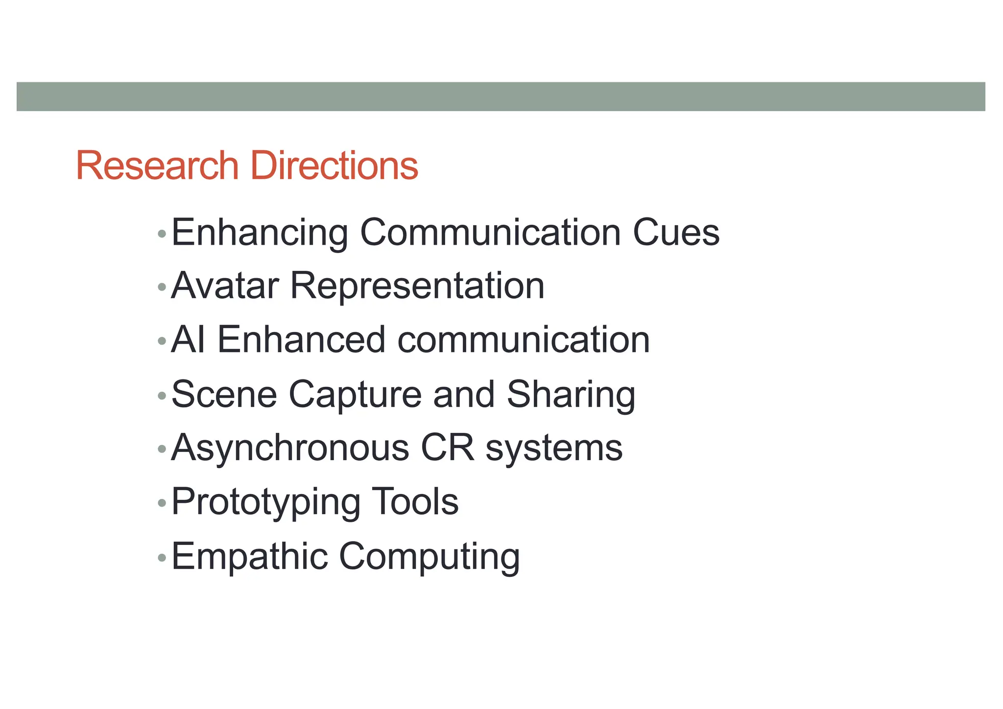 Research Directions
•Enhancing Communication Cues
•Avatar Representation
•AI Enhanced communication
•Scene Capture and Sharing
•Asynchronous CR systems
•Prototyping Tools
•Empathic Computing
 