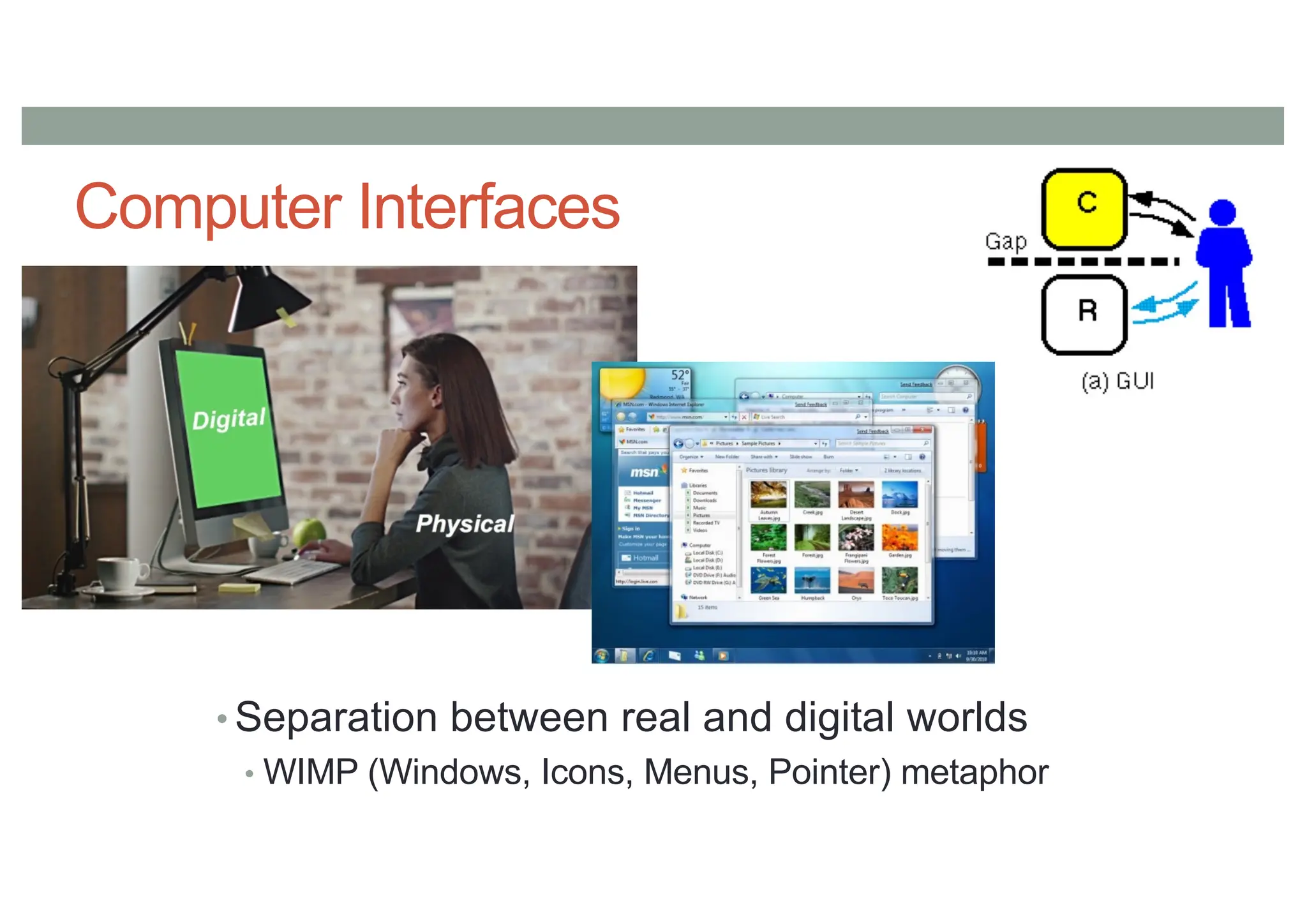 Computer Interfaces
• Separation between real and digital worlds
• WIMP (Windows, Icons, Menus, Pointer) metaphor
 