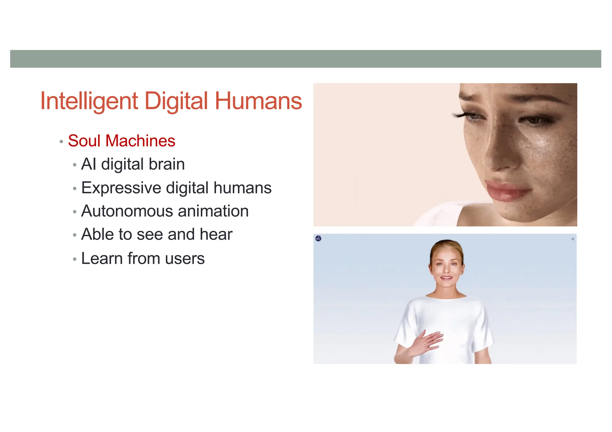 Intelligent Digital Humans
• Soul Machines
• AI digital brain
• Expressive digital humans
• Autonomous animation
• Able to see and hear
• Learn from users
 