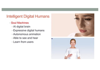 Intelligent Digital Humans
• Soul Machines
• AI digital brain
• Expressive digital humans
• Autonomous animation
• Able to see and hear
• Learn from users
 