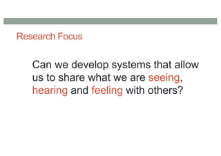 Research Focus
Can we develop systems that allow
us to share what we are seeing,
hearing and feeling with others?
 