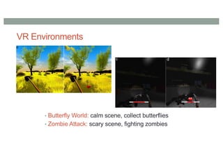 VR Environments
• Butterfly World: calm scene, collect butterflies
• Zombie Attack: scary scene, fighting zombies
 