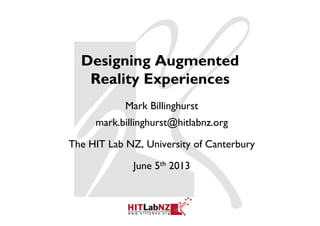 Designing Augmented
Reality Experiences
Mark Billinghurst
mark.billinghurst@hitlabnz.org
The HIT Lab NZ, University of Canterbury
June 5th 2013
 