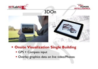 3DOn




  Onsite Visualization Single Building
    GPS + Compass input
    Overlay graphics data on live video/Photos
 