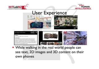 User Experience




  While walking in the real world people can
   see text, 2D images and 3D content on their
   own phones
 