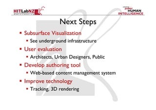 Next Steps
  Subsurface Visualization
    See underground infrastructure
  User evaluation
    Architects, Urban Designers, Public
  Develop authoring tool
    Web-based content management system
  Improve technology
    Tracking, 3D rendering
 