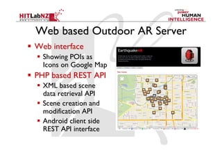 Web based Outdoor AR Server
  Web interface
    Showing POIs as
     Icons on Google Map
  PHP based REST API
    XML based scene
     data retrieval API
    Scene creation and
     modification API
    Android client side
     REST API interface
 