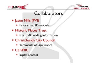Collaborators
  Jason Mills (PVI)
     Panoramas, 3D models
  Historic Places Trust
     Pre-1950 building information
  Christchurch City Council
     Statements of Significance
  CEISMIC
     Digital content
 