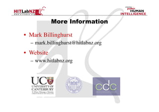More Information

•  Mark Billinghurst	

   –  mark.billinghurst@hitlabnz.org	

•  Website	

   –  www.hitlabnz.org	

 