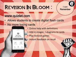 www.quizlet.com
• Allows students to create digital flash cards
• No more losing cards
• Online help with definitions
• Add in images / diagrams to cards
• Play revision games
• Instant feedback on recall
I can
Remember
 