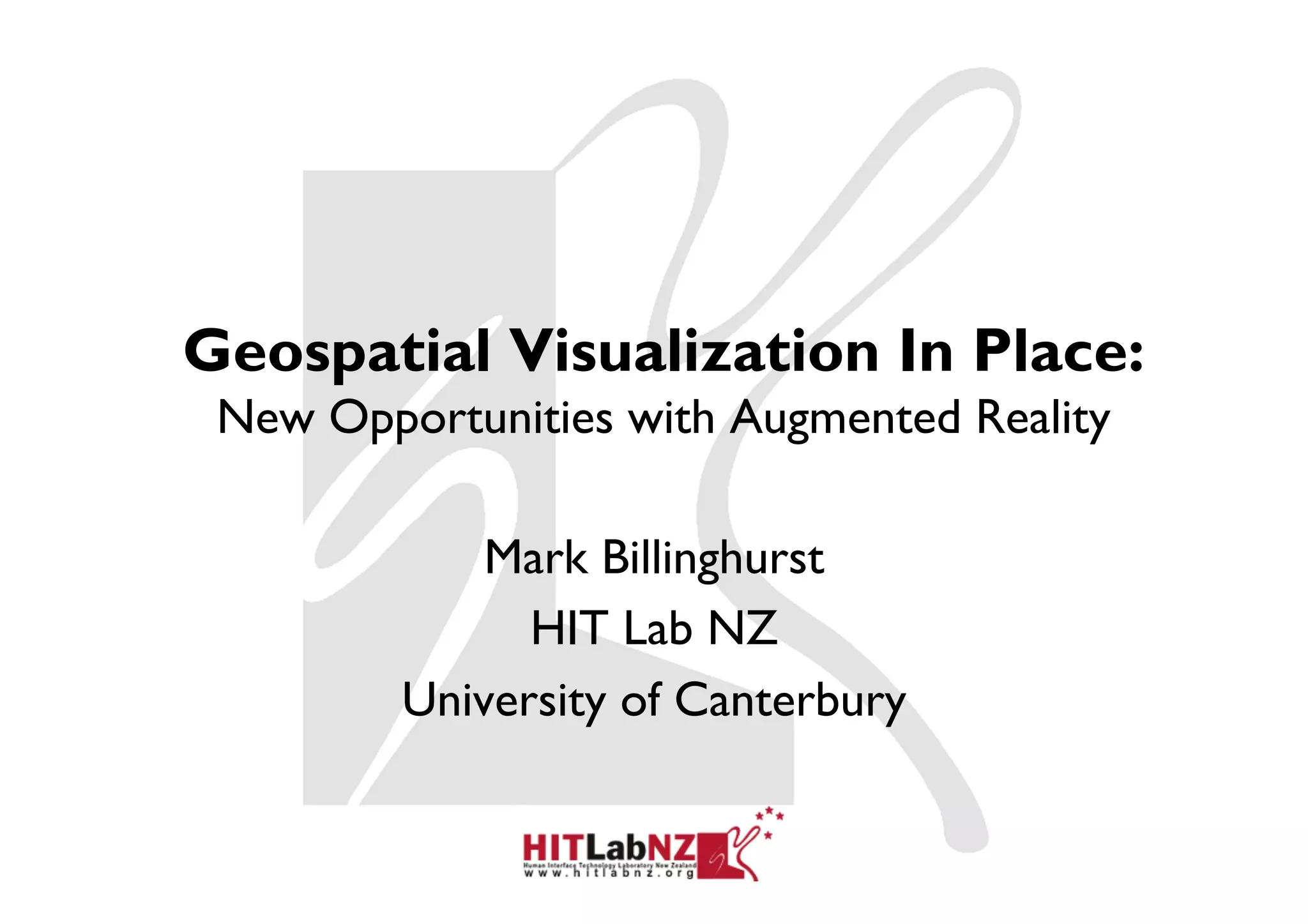 Geospatial Visualization In Place:
 New Opportunities with Augmented Reality

             Mark Billinghurst
               HIT Lab NZ
         University of Canterbury
 