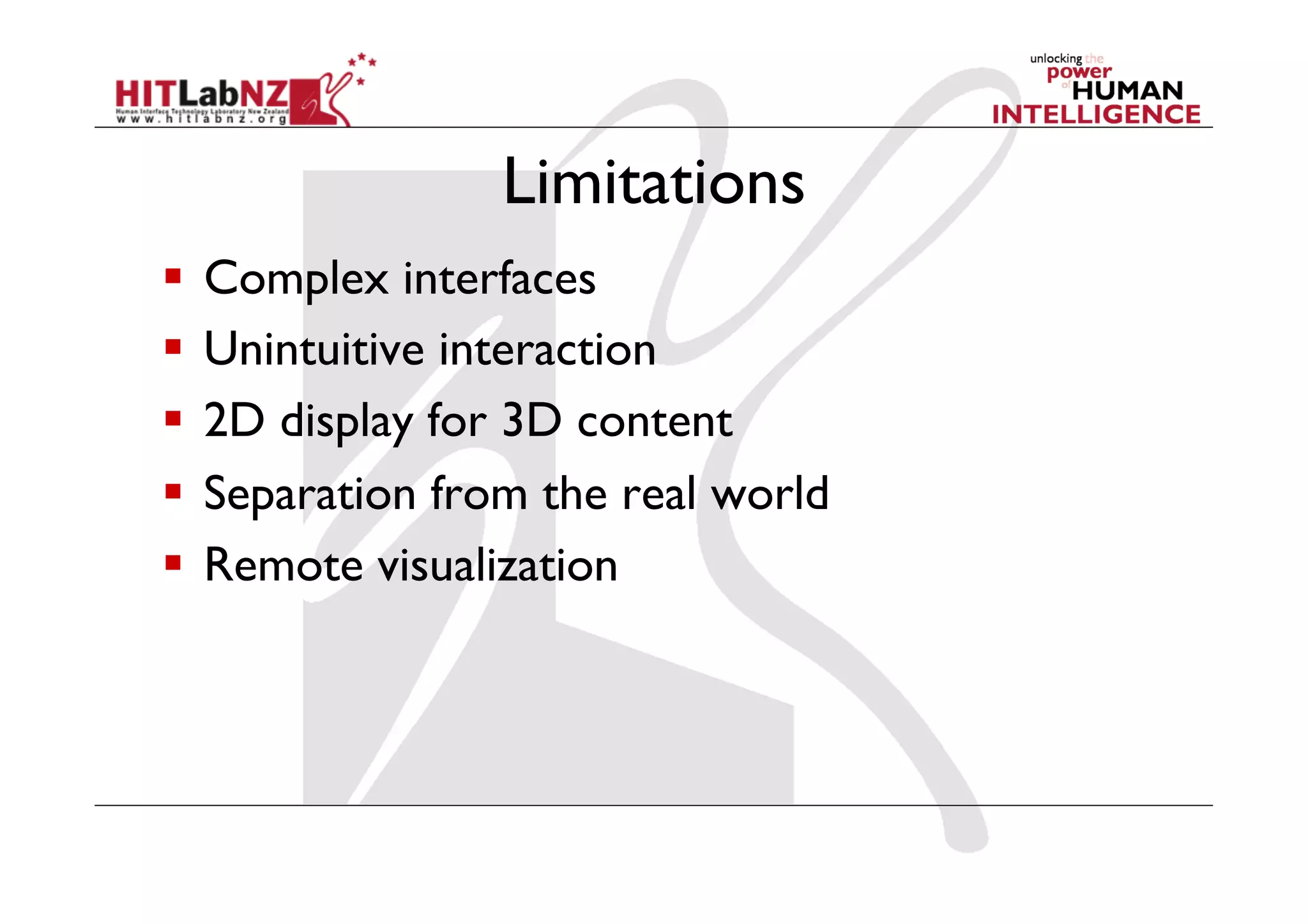 Limitations
  Complex interfaces
  Unintuitive interaction
  2D display for 3D content
  Separation from the real world
  Remote visualization
 