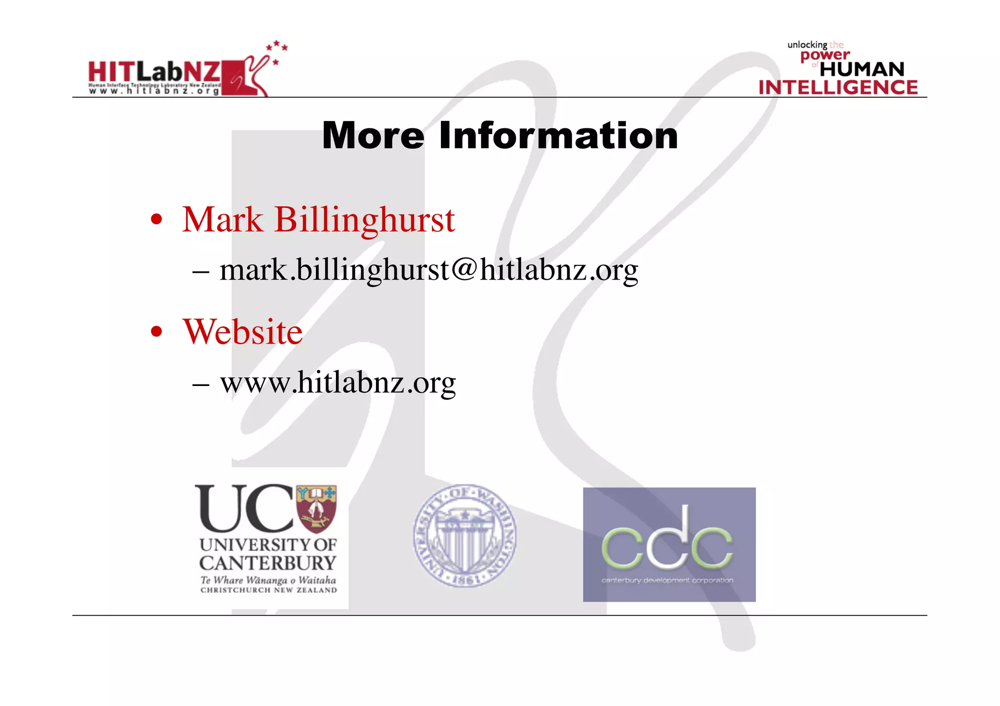 More Information

•  Mark Billinghurst	

   –  mark.billinghurst@hitlabnz.org	

•  Website	

   –  www.hitlabnz.org	

 