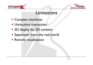 Limitations
  Complex interfaces
  Unintuitive interaction
  2D display for 3D content
  Separation from the real world
  Remote visualization
 