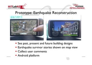 Prototype: Earthquake Reconstruction




  See past, present and future building designs
  Earthquake survivor stories shown on map view
  Collect user comments
  Android platform
 