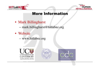 More Information

•  Mark Billinghurst	

   –  mark.billinghurst@hitlabnz.org	

•  Website	

   –  www.hitlabnz.org	

 