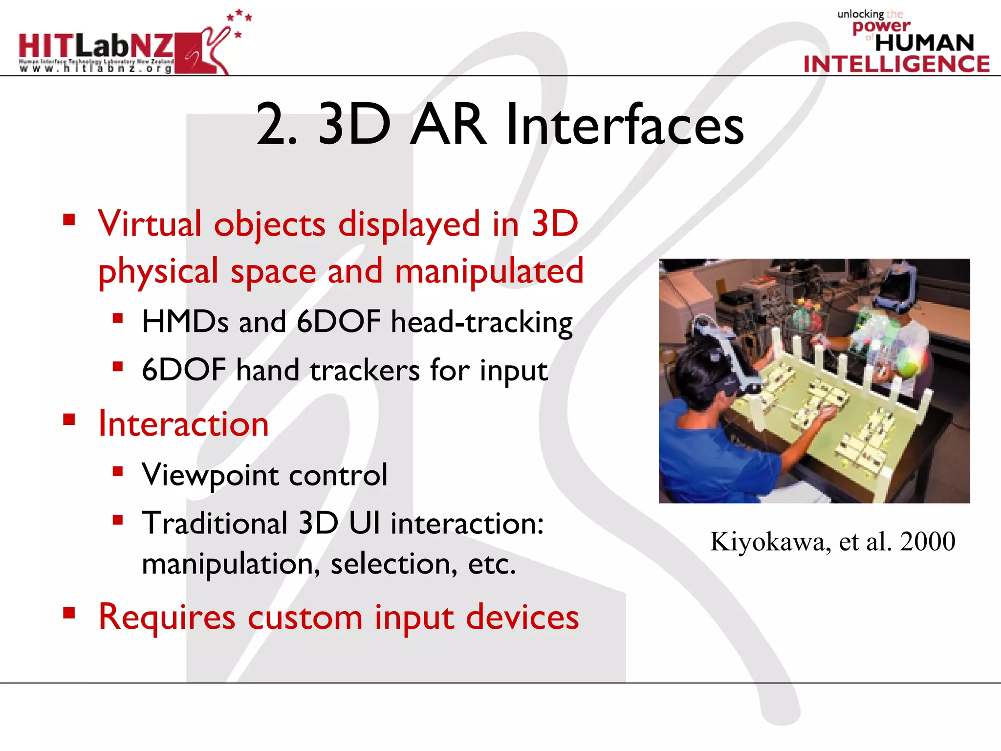 2. 3D AR Interfaces
 Virtual objects displayed in 3D
  physical space and manipulated
    HMDs and 6DOF head-tracking
    6DOF hand trackers for input
 Interaction
    Viewpoint control
    Traditional 3D UI interaction:
                                      Kiyokawa, et al. 2000
     manipulation, selection, etc.
 Requires custom input devices
 